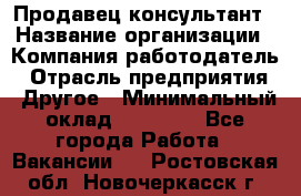 Продавец-консультант › Название организации ­ Компания-работодатель › Отрасль предприятия ­ Другое › Минимальный оклад ­ 15 000 - Все города Работа » Вакансии   . Ростовская обл.,Новочеркасск г.